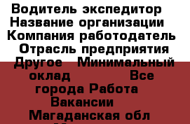 Водитель-экспедитор › Название организации ­ Компания-работодатель › Отрасль предприятия ­ Другое › Минимальный оклад ­ 27 000 - Все города Работа » Вакансии   . Магаданская обл.,Магадан г.